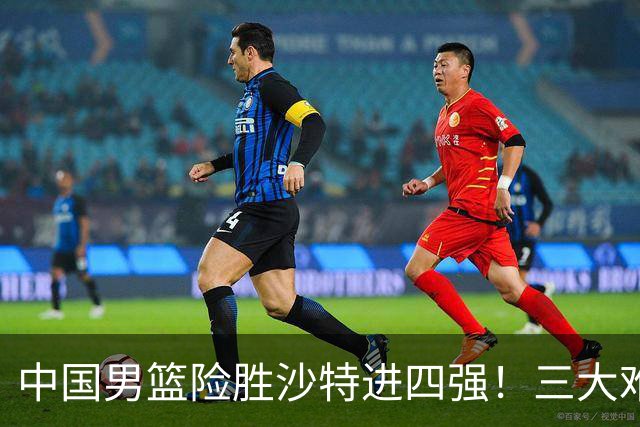 中国男篮险胜沙特进四强！三大难题考验郭士强，夺冠恐怕悬了