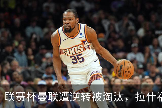 联赛杯曼联遭逆转被淘汰，拉什福德回归，“红魔”的病却更糟了
